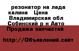 резонатор на лада калина › Цена ­ 2 000 - Владимирская обл., Собинский р-н Авто » Продажа запчастей   